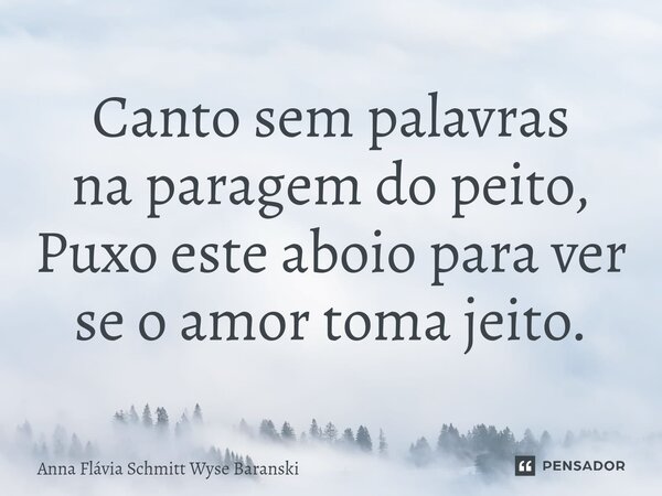 ⁠Canto sem palavras na paragem do peito, Puxo este aboio para ver se o amor toma jeito.... Frase de Anna Flávia Schmitt Wyse Baranski.