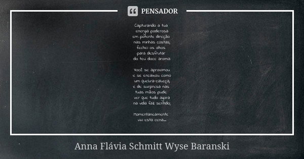 Capturando a tua energia poderosa
em potente direção nas minhas costas,
fechei os olhos para desfrutar do teu doce aroma: Você se aproximou
e se encaixou como
u... Frase de Anna Flávia Schmitt Wyse Baranski.