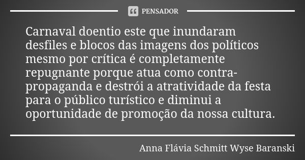 Carnaval doentio este que inundaram desfiles e blocos das imagens dos políticos mesmo por crítica é completamente repugnante porque atua como contra-propaganda ... Frase de Anna Flávia Schmitt Wyse Baranski.