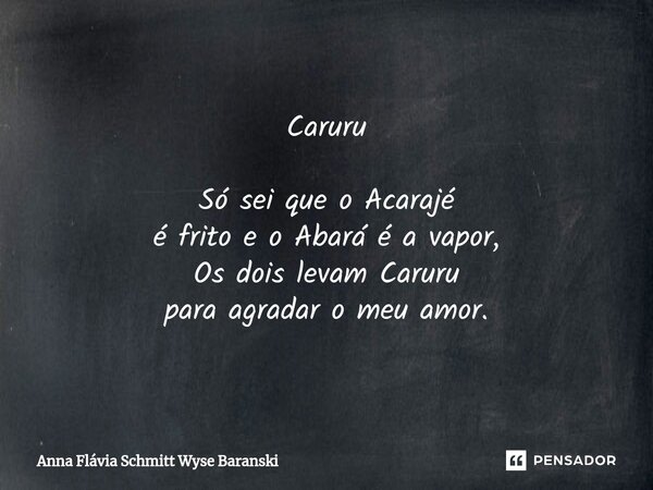 ⁠Caruru Só sei que o Acarajé é frito e o Abará é a vapor, Os dois levam Caruru para agradar o meu amor.... Frase de Anna Flávia Schmitt Wyse Baranski.