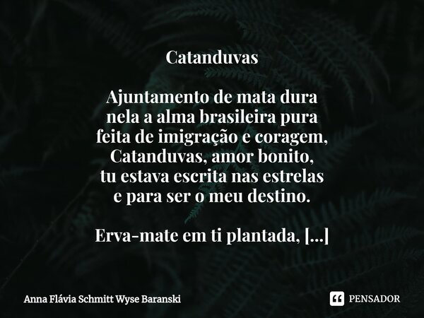 ⁠Catanduvas Ajuntamento de mata dura nela a alma brasileira pura feita de imigração e coragem, Catanduvas, amor bonito, tu estava escrita nas estrelas e para se... Frase de Anna Flávia Schmitt Wyse Baranski.