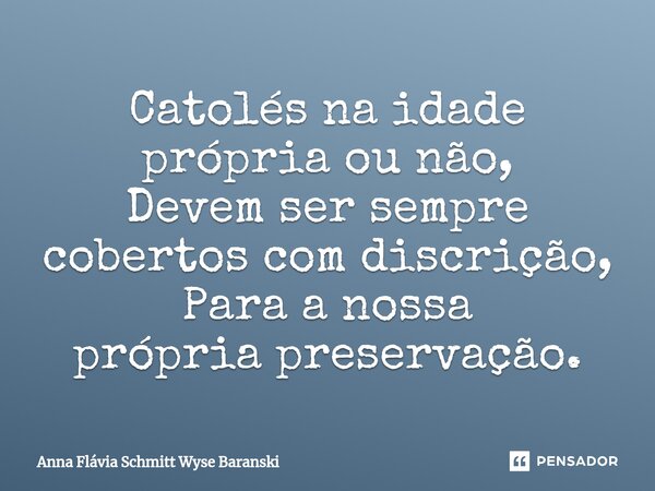 ⁠Catolés na idade própria ou não, Devem ser sempre cobertos com discrição, Para a nossa própria preservação.... Frase de Anna Flávia Schmitt Wyse Baranski.