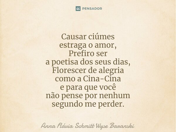 ⁠Causar ciúmes estraga o amor, Prefiro ser a poetisa dos seus dias, Florescer de alegria como a Cina-Cina e para que você não pense por nenhum segundo me perder... Frase de Anna Flávia Schmitt Wyse Baranski.