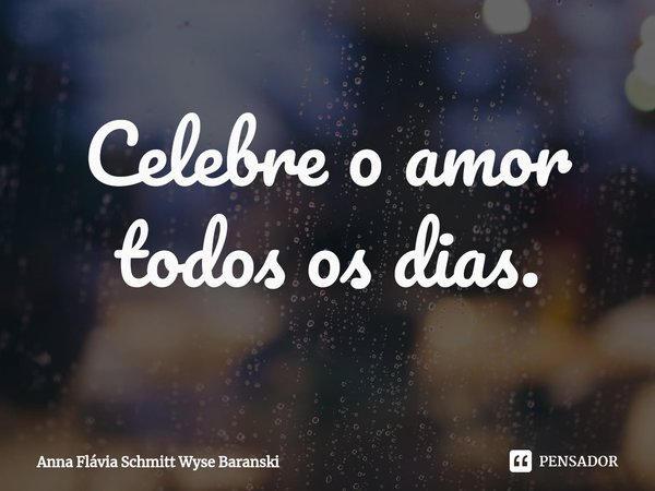 ⁠Celebre o amor todos os dias.... Frase de Anna Flávia Schmitt Wyse Baranski.