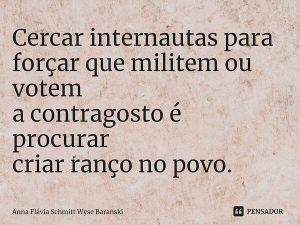 ⁠Cercar internautas para forçar que militem ou votem a contragosto é procurar criar ranço no povo.... Frase de Anna Flávia Schmitt Wyse Baranski.