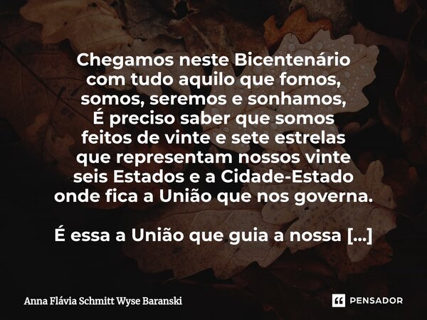 ⁠Chegamos neste Bicentenário com tudo aquilo que fomos, somos, seremos e sonhamos, É preciso saber que somos feitos de vinte e sete estrelas que representam nos... Frase de Anna Flávia Schmitt Wyse Baranski.