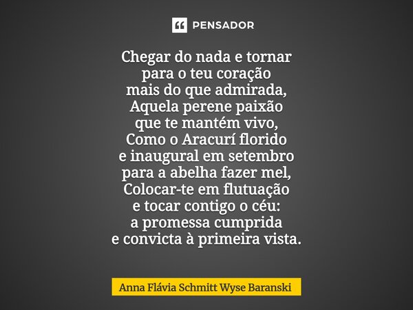 Chegar do nada e tornar para o teu coração mais do que admirada, Aquela perene paixão que te mantém vivo, Como o Aracurí florido e inaugural em setembro para a... Frase de Anna Flávia Schmitt Wyse Baranski.