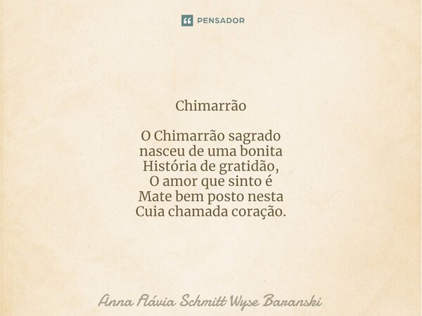 Chimarrão O Chimarrão sagrado nasceu de uma bonita História de gratidão, O amor que sinto é Mate bem posto nesta Cuia chamada coração.... Frase de Anna Flávia Schmitt Wyse Baranski.