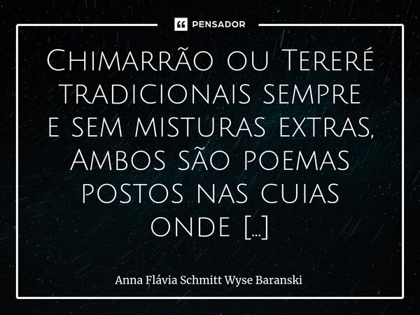 ⁠Chimarrão ou Tereré tradicionais sempre e sem misturas extras, Ambos são poemas postos nas cuias onde quer que se encontrem na nossa Pátria Brasileira, nas nos... Frase de Anna Flávia Schmitt Wyse Baranski.