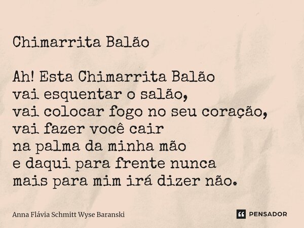 Chimarrita Balão ⁠Ah! Esta Chimarrita Balão vai esquentar o salão, vai colocar fogo no seu coração, vai fazer você cair na palma da minha mão e daqui para frent... Frase de Anna Flávia Schmitt Wyse Baranski.