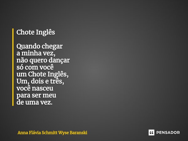 Chote Inglês ⁠Quando chegar a minha vez, não quero dançar só com você um Chote Inglês, Um, dois e três, você nasceu para ser meu de uma vez.... Frase de Anna Flávia Schmitt Wyse Baranski.
