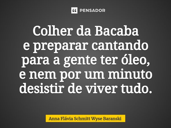 ⁠Colher da Bacaba e preparar cantando para a gente ter óleo, e nem por um minuto desistir de viver tudo.... Frase de Anna Flávia Schmitt Wyse Baranski.