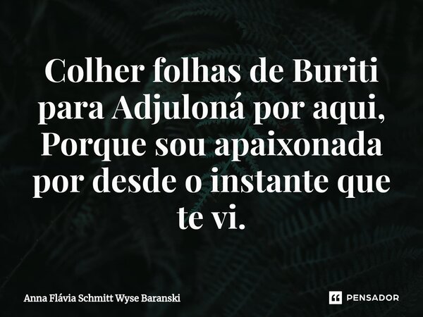 ⁠Colher folhas de Buriti para Adjuloná por aqui, Porque sou apaixonada por desde o instante que te vi.... Frase de Anna Flávia Schmitt Wyse Baranski.