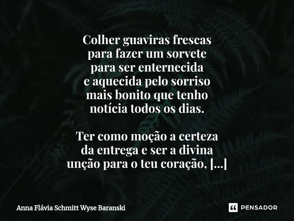 ⁠Colher guaviras frescas para fazer um sorvete para ser enternecida e aquecida pelo sorriso mais bonito que tenho notícia todos os dias. Ter como moção a certez... Frase de Anna Flávia Schmitt Wyse Baranski.