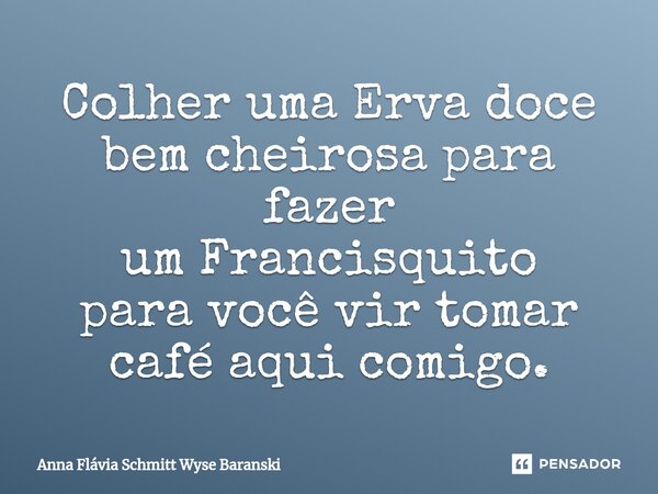 ⁠Colher uma Erva doce bem cheirosa para fazer um Francisquito para você vir tomar café aqui comigo.... Frase de Anna Flávia Schmitt Wyse Baranski.