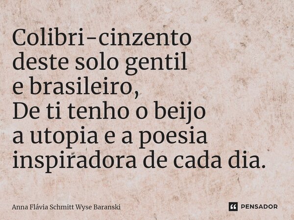 Colibri-cinzento deste solo gentil e brasileiro, De ti tenho o beijo a utopia e a poesia inspiradora de cada dia.⁠... Frase de Anna Flávia Schmitt Wyse Baranski.