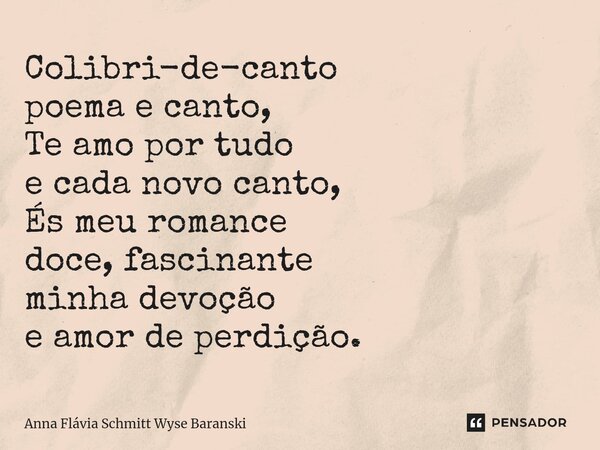 ⁠Colibri-de-canto poema e canto, Te amo por tudo e cada novo canto, És meu romance doce, fascinante minha devoção e amor de perdição.... Frase de Anna Flávia Schmitt Wyse Baranski.