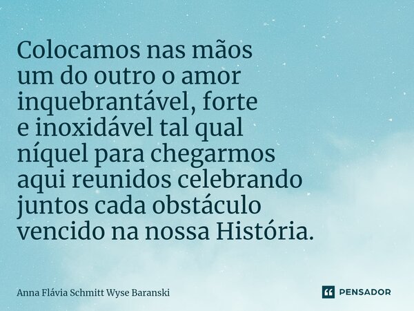 ⁠Colocamos nas mãos um do outro o amor inquebrantável, forte e inoxidável tal qual níquel para chegarmos aqui reunidos celebrando juntos cada obstáculo vencido ... Frase de Anna Flávia Schmitt Wyse Baranski.