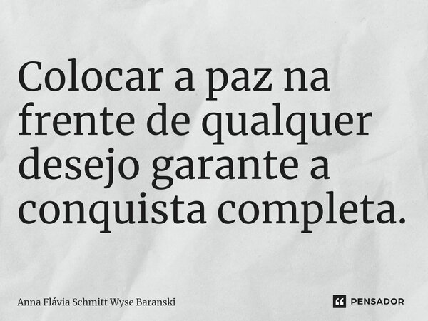 ⁠Colocar a paz na frente de qualquer desejo garante a conquista completa.... Frase de Anna Flávia Schmitt Wyse Baranski.