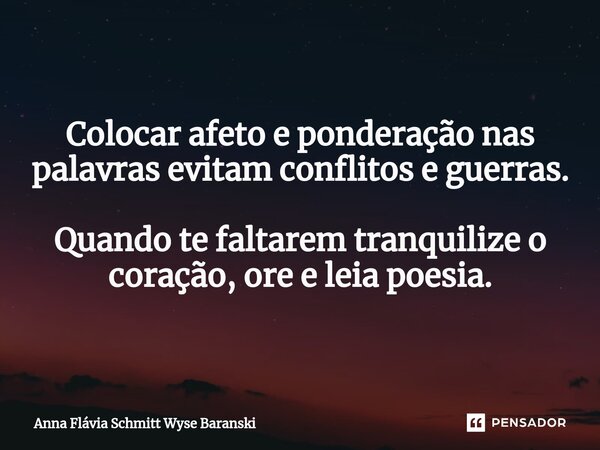 ⁠Colocar afeto e ponderação nas palavras evitam conflitos e guerras. Quando te faltarem tranquilize o coração, ore e leia poesia.... Frase de Anna Flávia Schmitt Wyse Baranski.