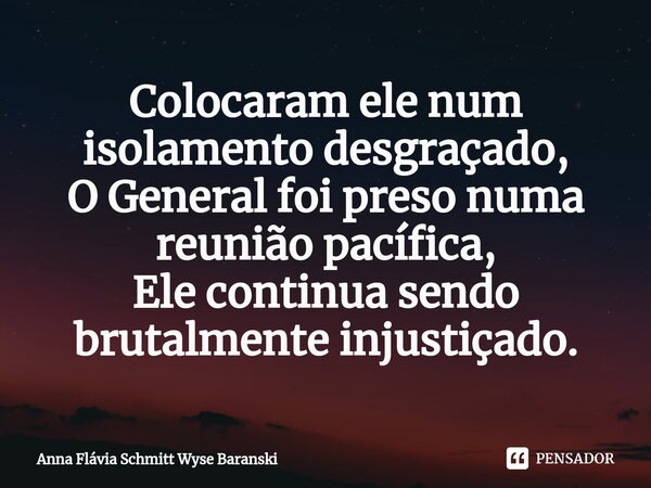 ⁠Colocaram ele num isolamento desgraçado, O General foi preso numa reunião pacífica, Ele continua sendo brutalmente injustiçado.... Frase de Anna Flávia Schmitt Wyse Baranski.