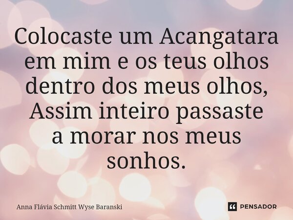 ⁠Colocaste um Acangatara em mim e os teus olhos dentro dos meus olhos, Assim inteiro passaste a morar nos meus sonhos.... Frase de Anna Flávia Schmitt Wyse Baranski.