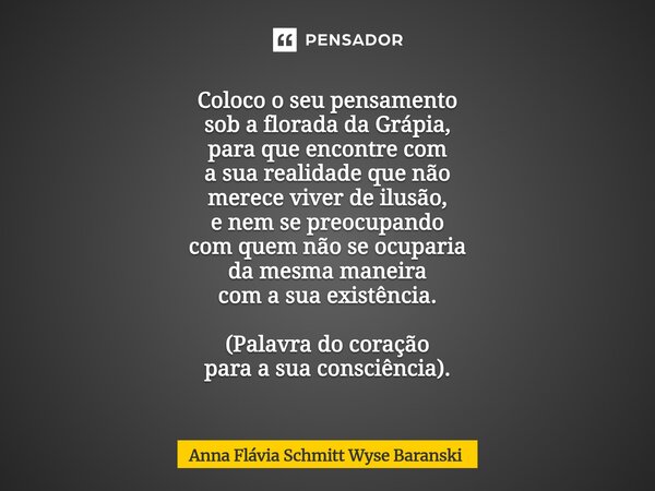 Coloco o seu pensamento sob a florada da Grápia, para que encontre com a sua realidade que não merece viver de ilusão, e nem se preocupando com quem não se ocu... Frase de Anna Flávia Schmitt Wyse Baranski.