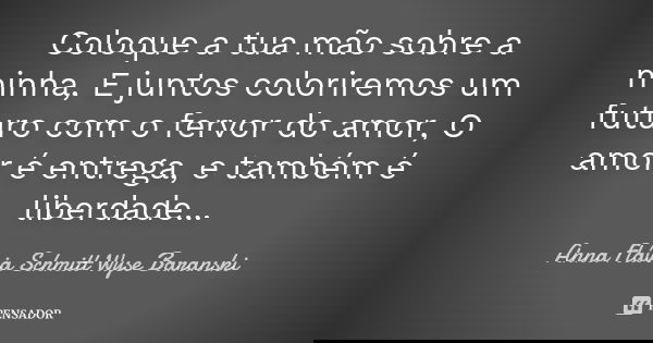 Coloque a tua mão sobre a minha, E juntos coloriremos um futuro com o fervor do amor, O amor é entrega, e também é liberdade...... Frase de Anna Flávia Schmitt Wyse Baranski.