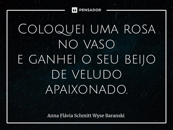 ⁠Coloquei uma rosa no vaso e ganhei o seu beijo de veludo apaixonado.... Frase de Anna Flávia Schmitt Wyse Baranski.