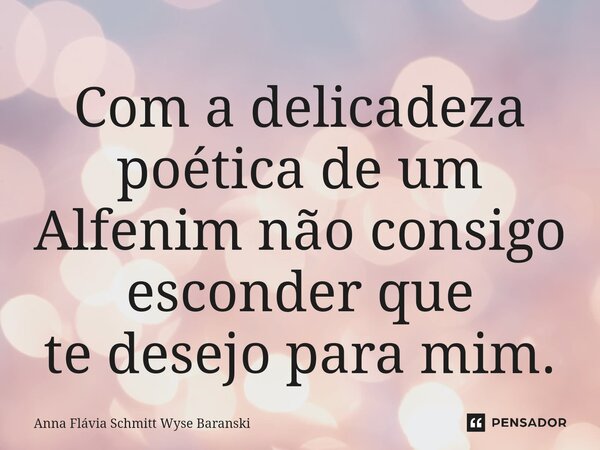 ⁠Com a delicadeza poética de um Alfenim não consigo esconder que te desejo para mim.... Frase de Anna Flávia Schmitt Wyse Baranski.