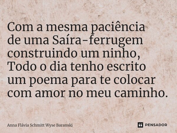⁠Com a mesma paciência de uma Saíra-ferrugem construindo um ninho, Todo o dia tenho escrito um poema para te colocar com amor no meu caminho.... Frase de Anna Flávia Schmitt Wyse Baranski.