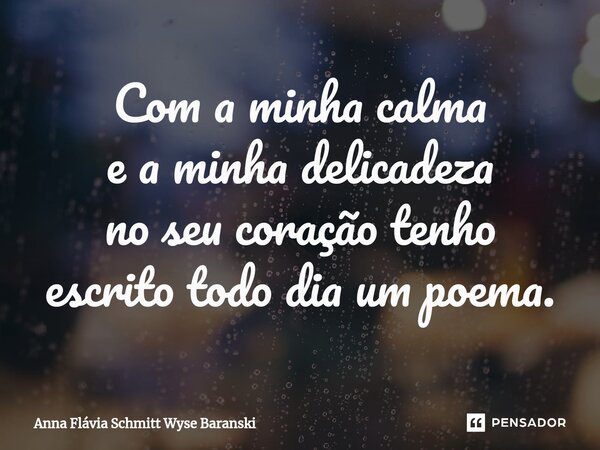 Com a minha calma e a minha delicadeza no seu coração tenho escrito todo dia um poema.⁠... Frase de Anna Flávia Schmitt Wyse Baranski.