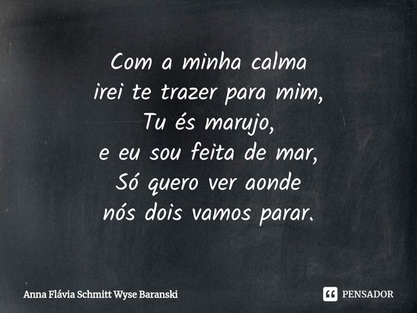 ⁠Com a minha calma
irei te trazer para mim,
Tu és marujo,
e eu sou feita de mar,
Só quero ver aonde
nós dois vamos parar.... Frase de Anna Flávia Schmitt Wyse Baranski.