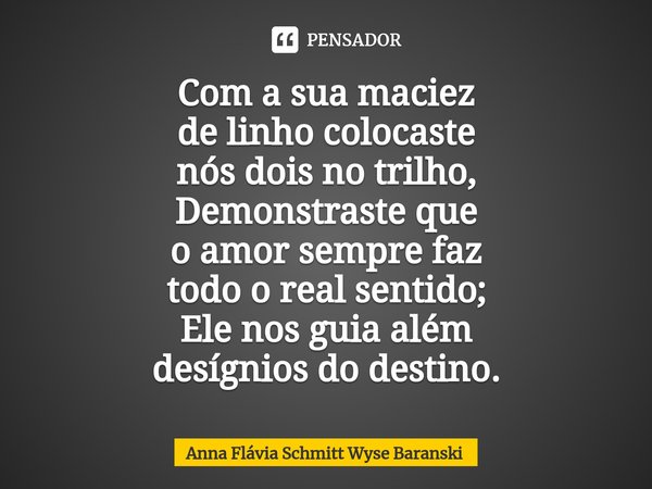 ⁠Com a sua maciez de linho colocaste nós dois no trilho, Demonstraste que o amor sempre faz todo o real sentido; Ele nos guia além desígnios do destino.... Frase de Anna Flávia Schmitt Wyse Baranski.