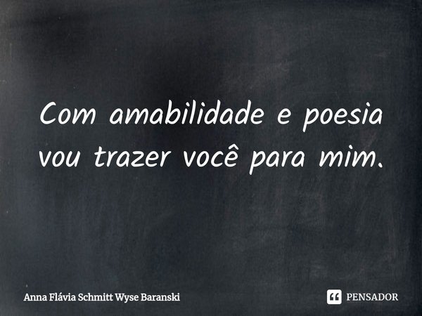 ⁠Com amabilidade e poesia
vou trazer você para mim.... Frase de Anna Flávia Schmitt Wyse Baranski.