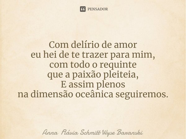 ⁠Com delírio de amor
eu hei de te trazer para mim,
com todo o requinte
que a paixão pleiteia,
E assim plenos
na dimensão oceânica seguiremos.... Frase de Anna Flávia Schmitt Wyse Baranski.