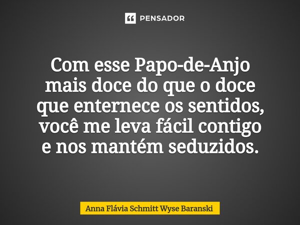 Com esse Papo-de-Anjo mais doce do que o doce que enternece os sentidos, você me leva fácil contigo e nos mantém seduzidos.... Frase de Anna Flávia Schmitt Wyse Baranski.