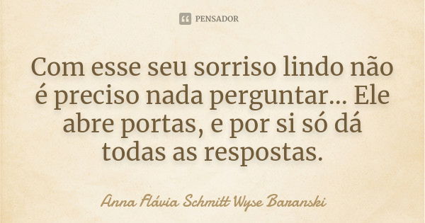 Com esse seu sorriso lindo não é preciso nada perguntar... Ele abre portas, e por si só dá todas as respostas.... Frase de Anna Flávia Schmitt Wyse Baranski.