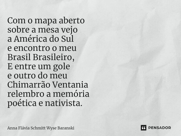 ⁠Com o mapa aberto sobre a mesa vejo a América do Sul e encontro o meu Brasil Brasileiro, E entre um gole e outro do meu Chimarrão Ventania relembro a memória p... Frase de Anna Flávia Schmitt Wyse Baranski.