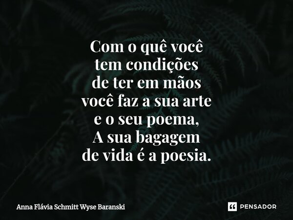 ⁠Com o quê você tem condições de ter em mãos você faz a sua arte e o seu poema, A sua bagagem de vida é a poesia.... Frase de Anna Flávia Schmitt Wyse Baranski.