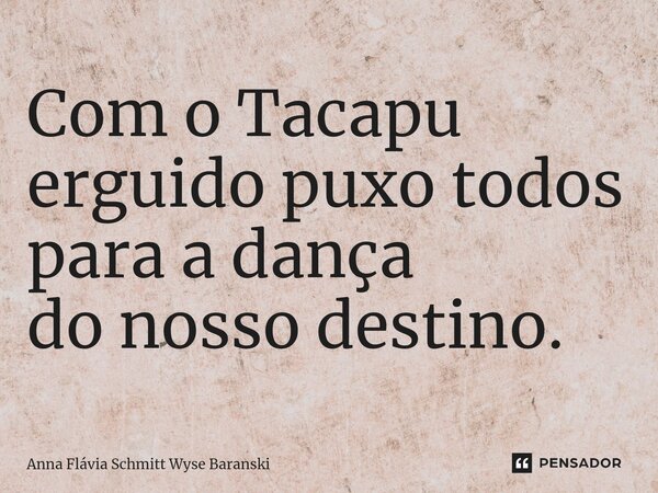 ⁠Com o Tacapu erguido puxo todos para a dança do nosso destino.... Frase de Anna Flávia Schmitt Wyse Baranski.