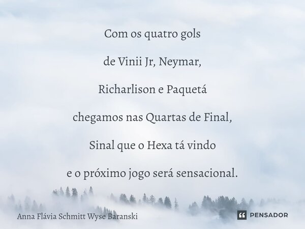 ⁠Com os quatro gols de Vinii Jr, Neymar, Richarlison e Paquetá chegamos nas Quartas de Final, Sinal que o Hexa tá vindo e o próximo jogo será sensacional.... Frase de Anna Flávia Schmitt Wyse Baranski.