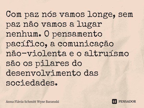 ⁠Com paz nós vamos longe, sem paz não vamos a lugar nenhum. O pensamento pacífico, a comunicação não-violenta e o altruísmo são os pilares do desenvolvimento da... Frase de Anna Flávia Schmitt Wyse Baranski.