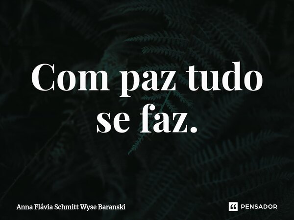 ⁠Com paz tudo se faz.... Frase de Anna Flávia Schmitt Wyse Baranski.