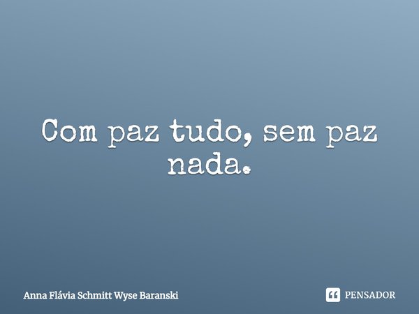 ⁠Com paz tudo, sem paz nada.... Frase de Anna Flávia Schmitt Wyse Baranski.
