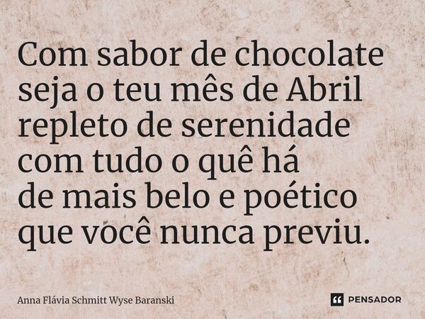 ⁠Com sabor de chocolate seja o teu mês de Abril repleto de serenidade com tudo o quê há de mais belo e poético que você nunca previu.... Frase de Anna Flávia Schmitt Wyse Baranski.
