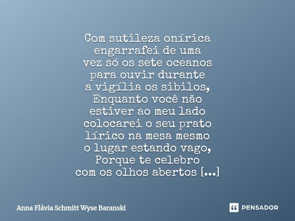 ⁠Com sutileza onírica engarrafei de uma vez só os sete oceanos para ouvir durante a vigília os sibilos, Enquanto você não estiver ao meu lado colocarei o seu pr... Frase de Anna Flávia Schmitt Wyse Baranski.