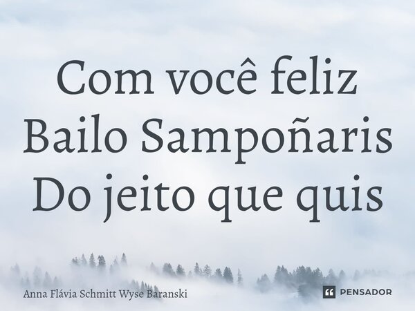 ⁠Com você feliz Bailo Sampoñaris Do jeito que quis... Frase de Anna Flávia Schmitt Wyse Baranski.