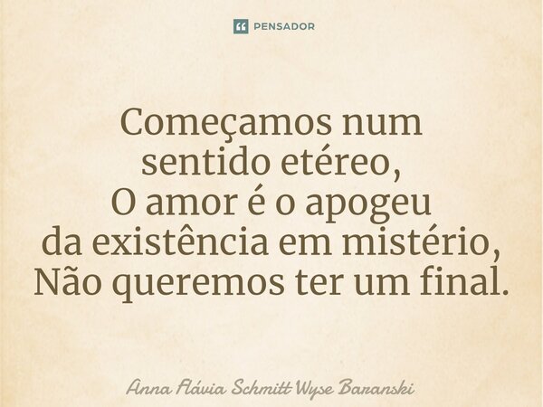 ⁠Começamos num sentido etéreo, O amor é o apogeu da existência em mistério, Não queremos ter um final.... Frase de Anna Flávia Schmitt Wyse Baranski.