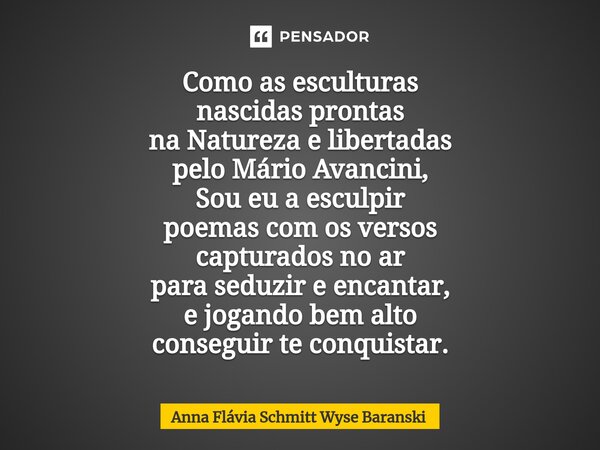 ⁠Como as esculturas nascidas prontas na Natureza e libertadas pelo Mário Avancini, Sou eu a esculpir poemas com os versos capturados no ar para seduzir e encant... Frase de Anna Flávia Schmitt Wyse Baranski.